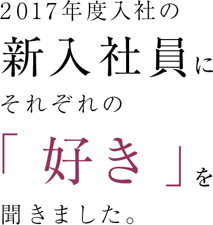 2017年度入社の新入社員にそれぞれの「好き」を聞きました。