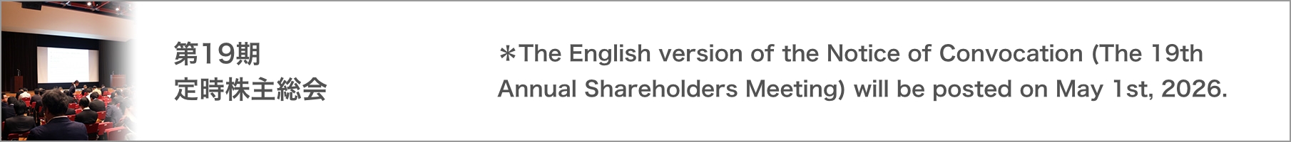 第19期 定時株主総会 (* The English version of the Notice of Convocation (The 19th Annual Shareholders Meeting) will be posted on May 1 st, 2026.)